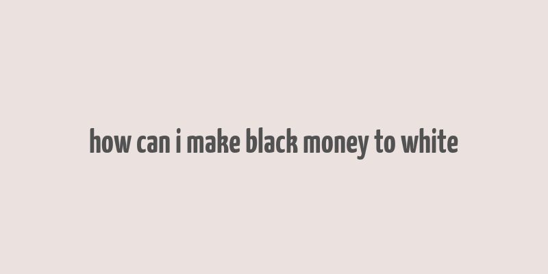 how can i make black money to white