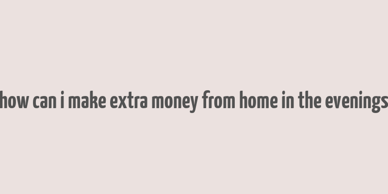 how can i make extra money from home in the evenings