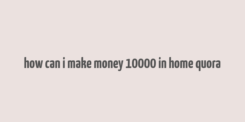 how can i make money 10000 in home quora