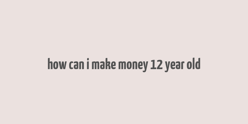 how can i make money 12 year old