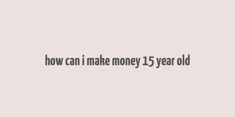 how can i make money 15 year old