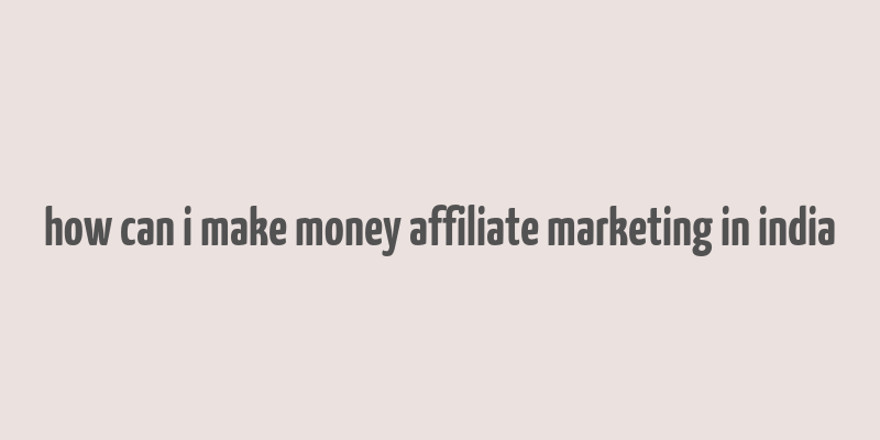 how can i make money affiliate marketing in india