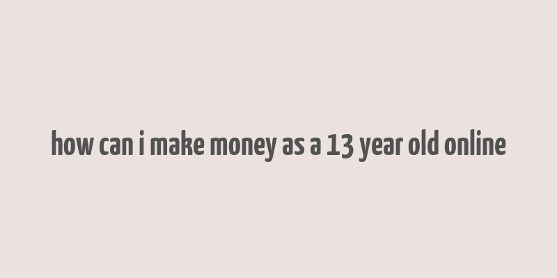 how can i make money as a 13 year old online