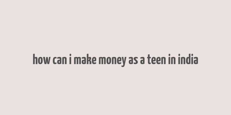 how can i make money as a teen in india