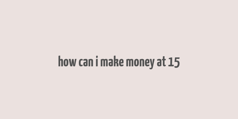 how can i make money at 15