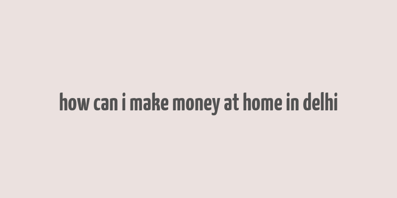 how can i make money at home in delhi