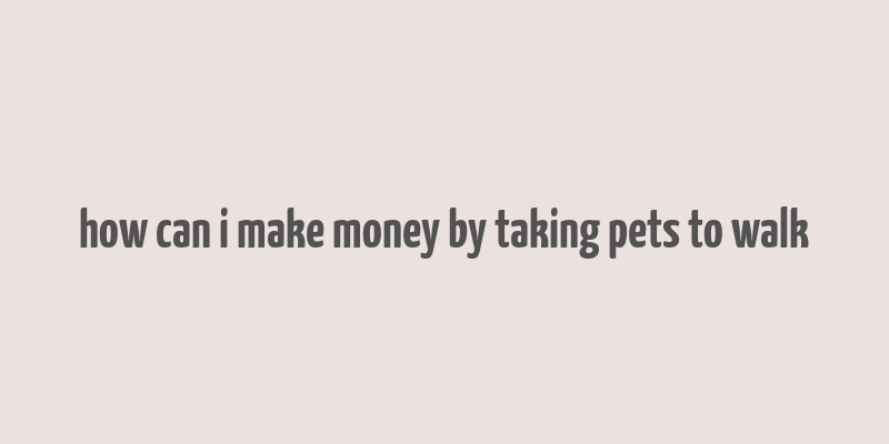 how can i make money by taking pets to walk