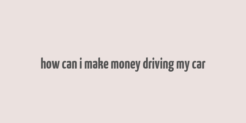 how can i make money driving my car