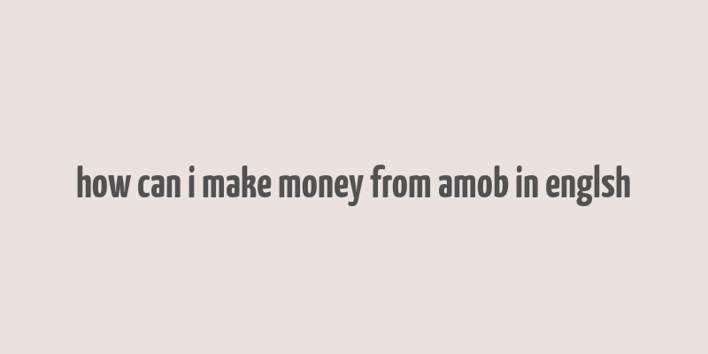 how can i make money from amob in englsh