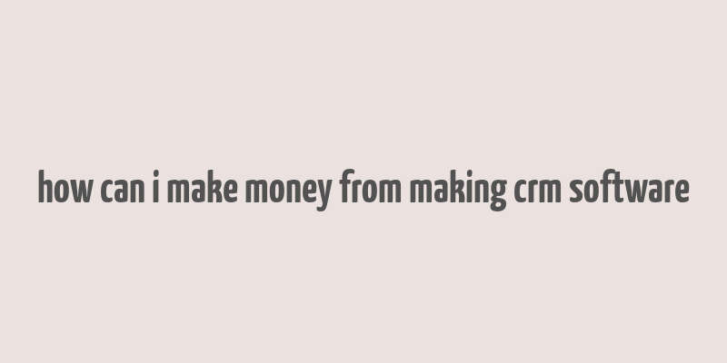 how can i make money from making crm software