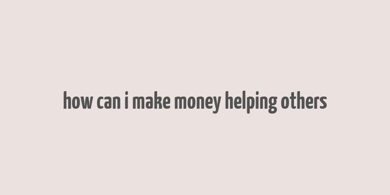 how can i make money helping others