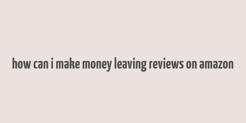 how can i make money leaving reviews on amazon