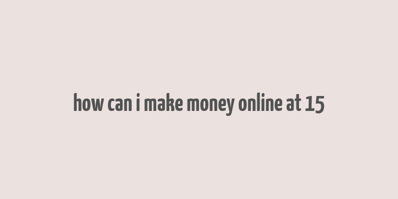 how can i make money online at 15