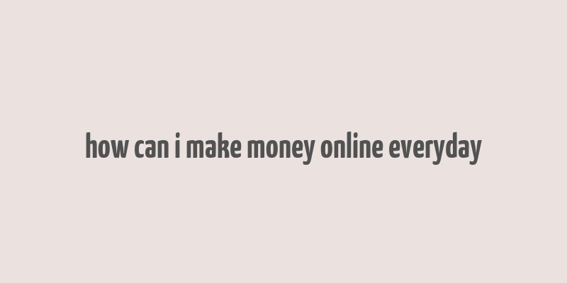 how can i make money online everyday