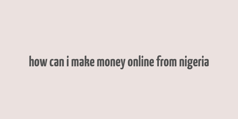 how can i make money online from nigeria