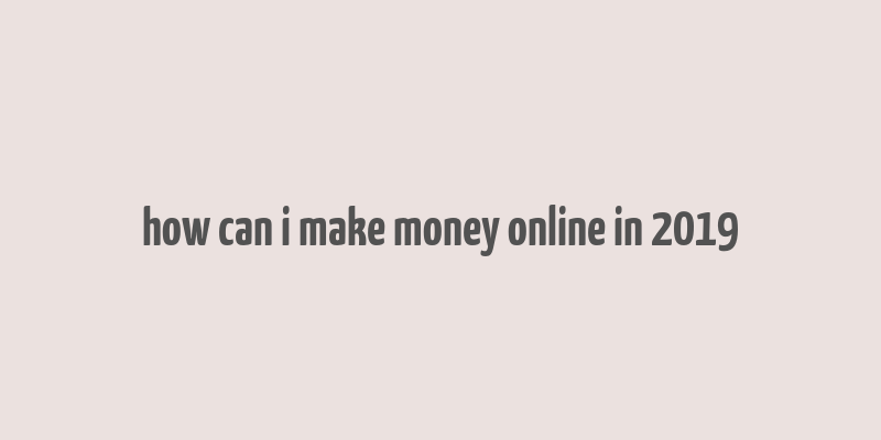 how can i make money online in 2019