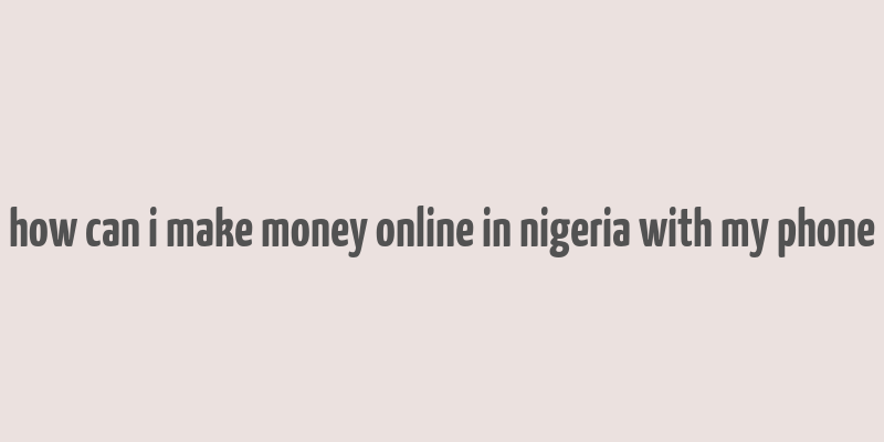 how can i make money online in nigeria with my phone