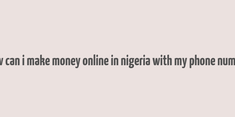 how can i make money online in nigeria with my phone number