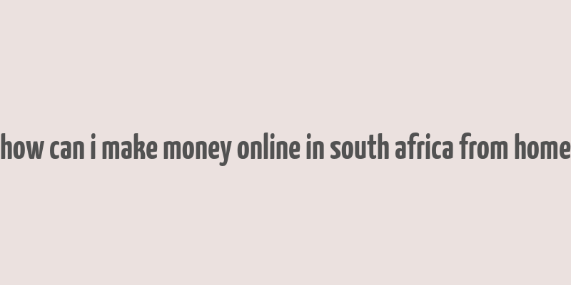 how can i make money online in south africa from home