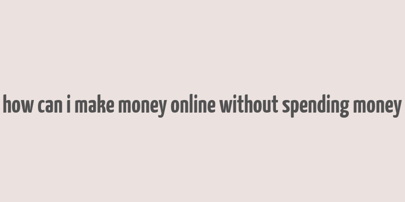 how can i make money online without spending money