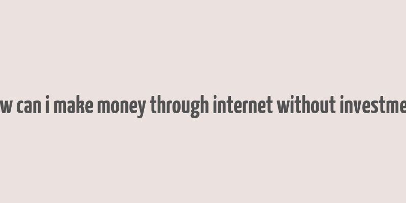 how can i make money through internet without investment