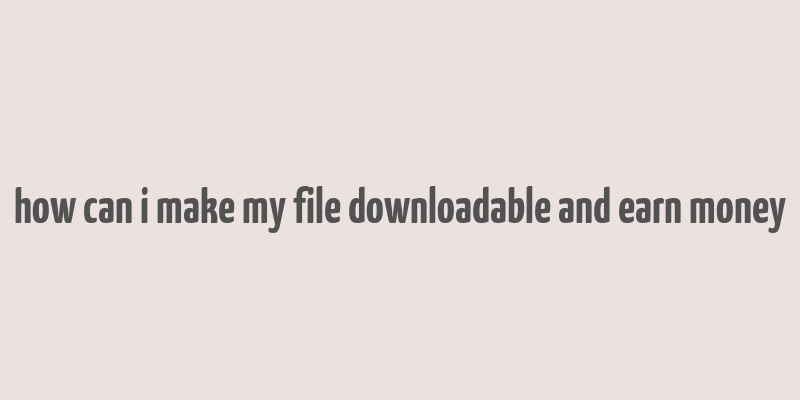 how can i make my file downloadable and earn money