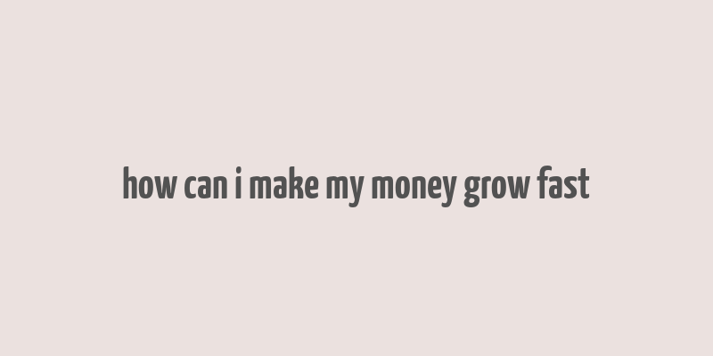 how can i make my money grow fast