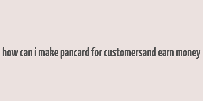 how can i make pancard for customersand earn money