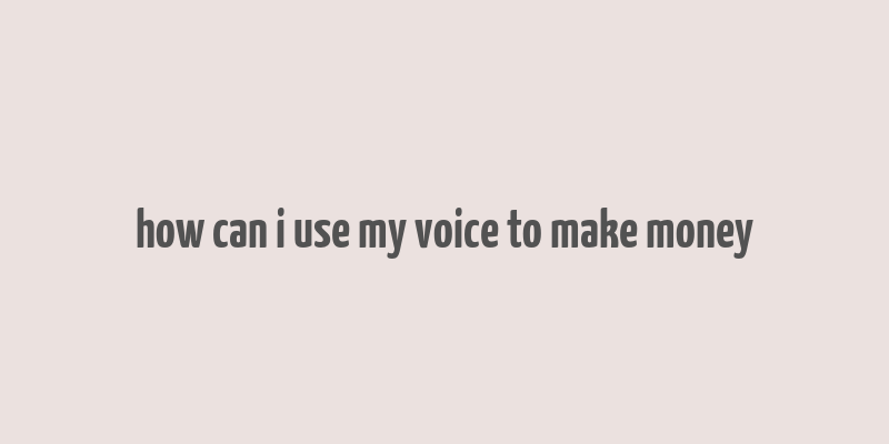 how can i use my voice to make money