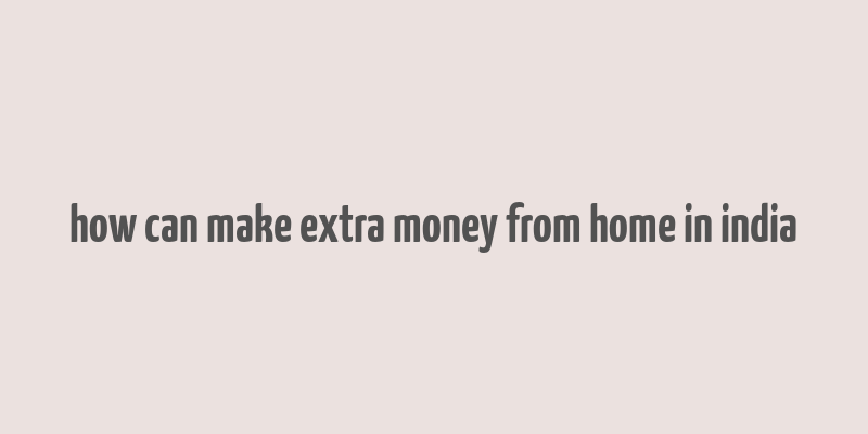 how can make extra money from home in india