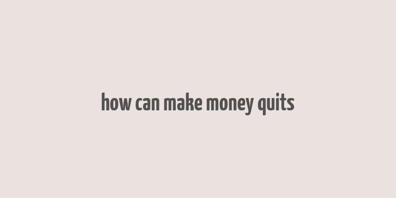 how can make money quits