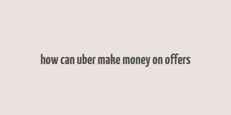 how can uber make money on offers