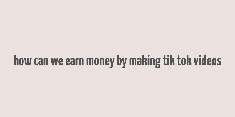 how can we earn money by making tik tok videos