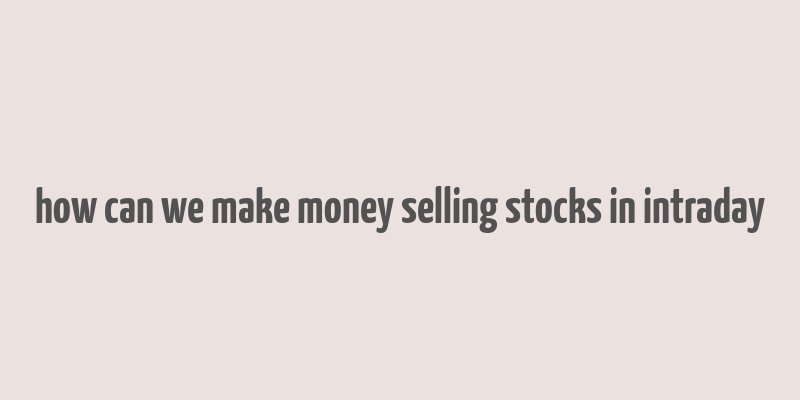 how can we make money selling stocks in intraday