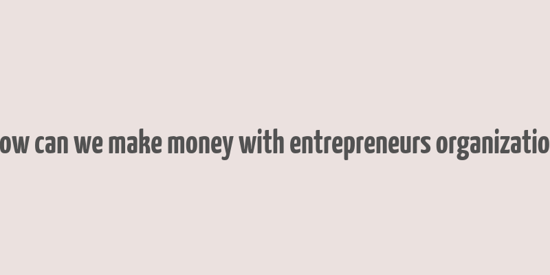 how can we make money with entrepreneurs organization