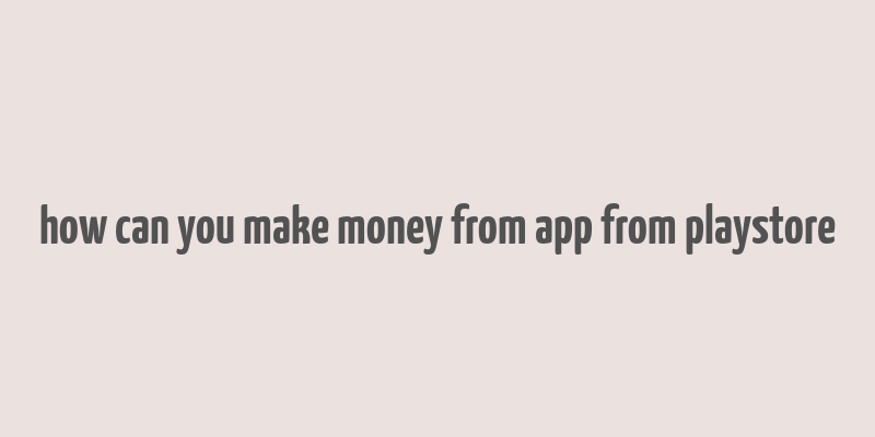 how can you make money from app from playstore