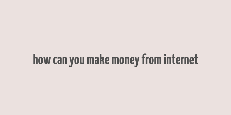 how can you make money from internet