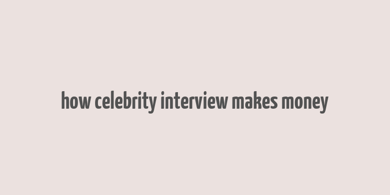 how celebrity interview makes money