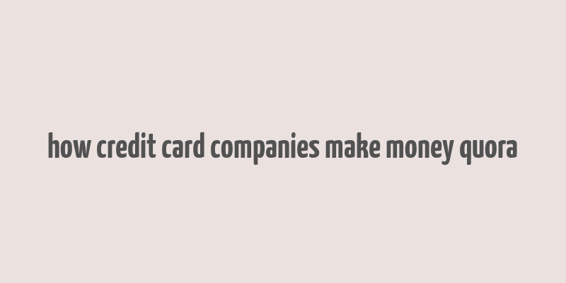 how credit card companies make money quora