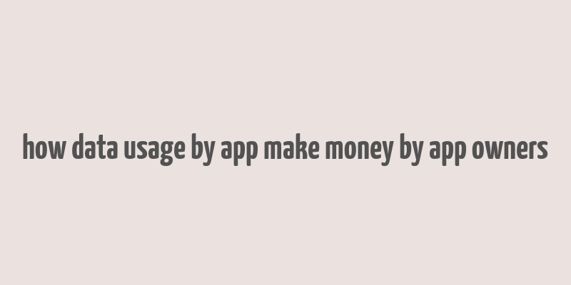 how data usage by app make money by app owners