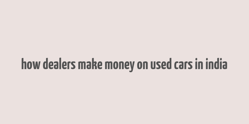 how dealers make money on used cars in india