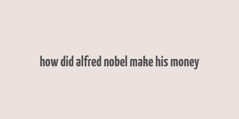 how did alfred nobel make his money