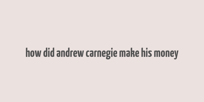 how did andrew carnegie make his money