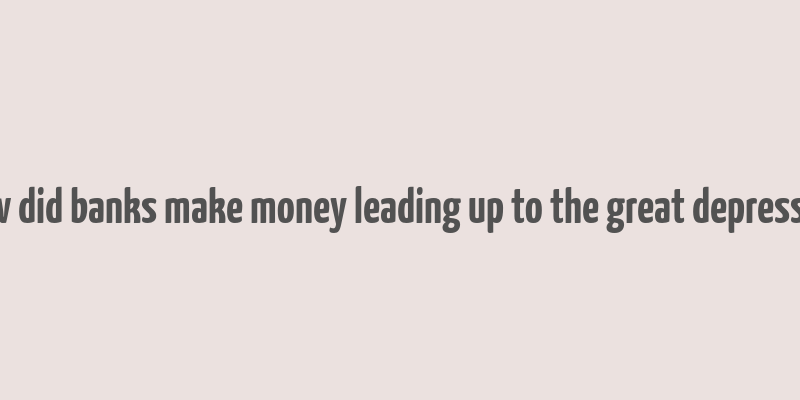 how did banks make money leading up to the great depression