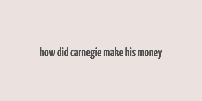 how did carnegie make his money