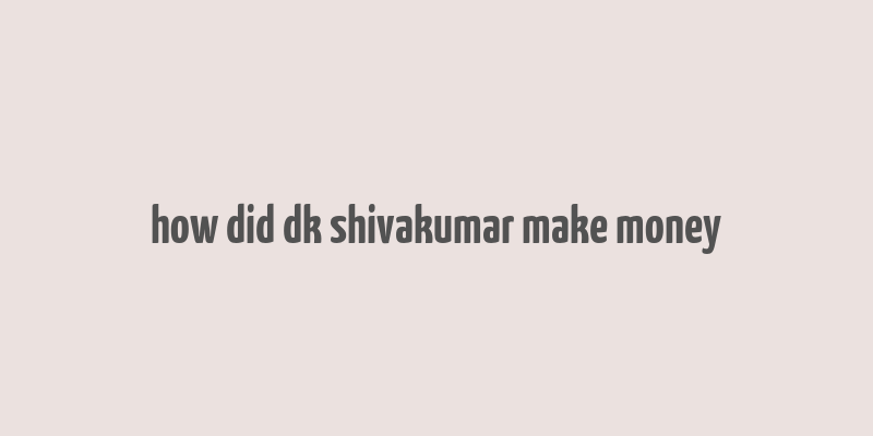 how did dk shivakumar make money