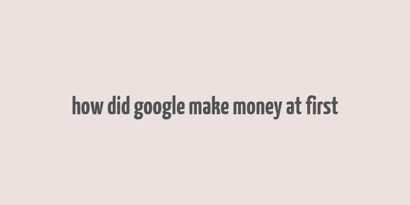 how did google make money at first