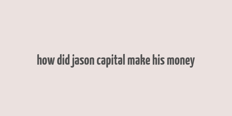 how did jason capital make his money