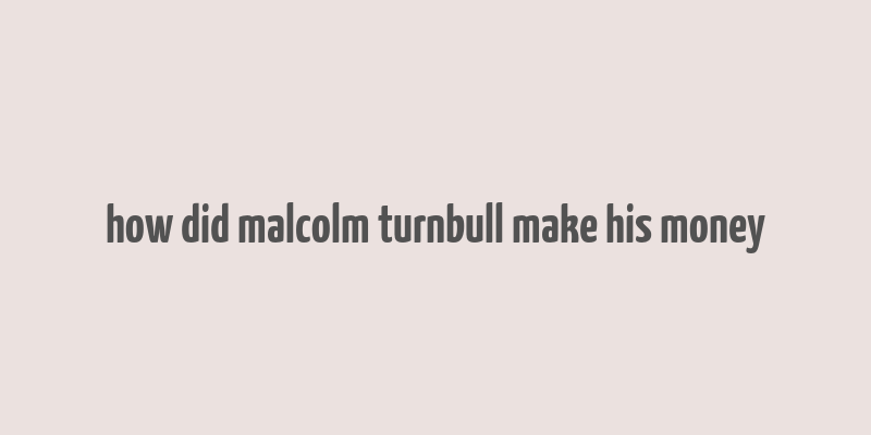 how did malcolm turnbull make his money