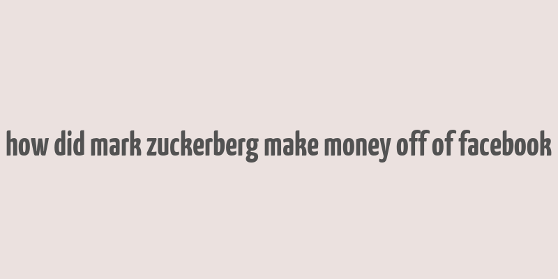 how did mark zuckerberg make money off of facebook